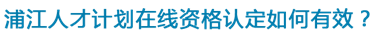 浦江人才计划在线资格认定如何有效？.png
